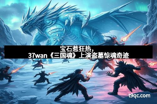 宝石惹狂热，37wan《三国魂》上演盗墓惊魂奇迹