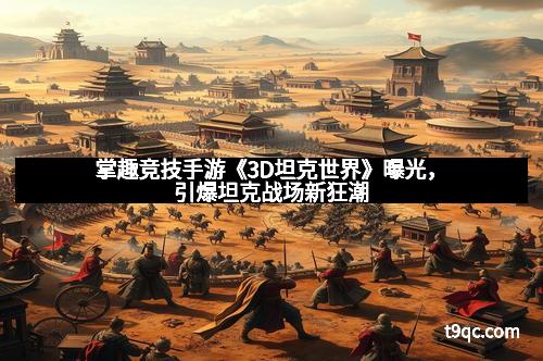 掌趣竞技手游《3D坦克世界》曝光，引爆坦克战场新狂潮